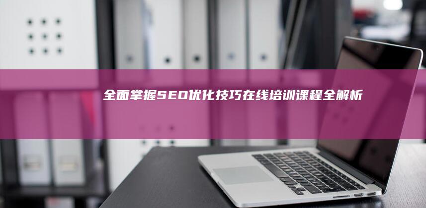 全面掌握SEO优化技巧：在线培训课程全解析