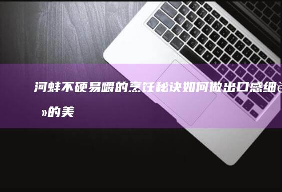 河蚌不硬易嚼的烹饪秘诀：如何做出口感细腻的美味佳肴？